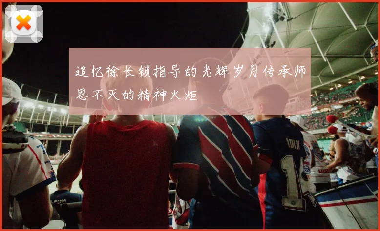 追忆徐长锁指导的光辉岁月传承师恩不灭的精神火炬
