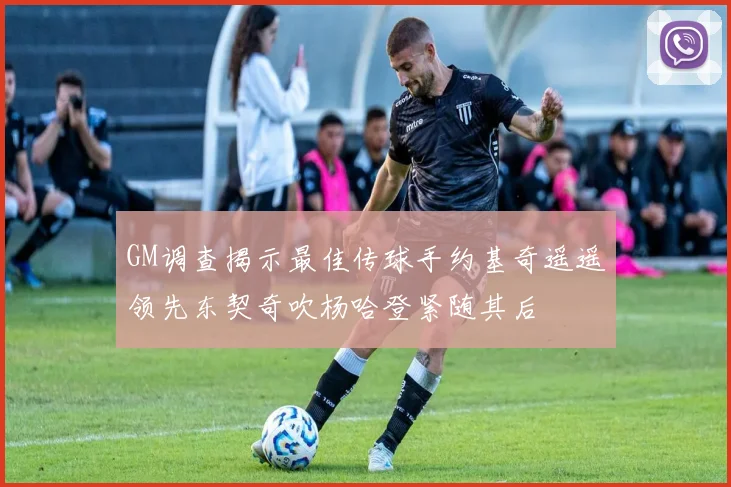 GM调查揭示最佳传球手约基奇遥遥领先东契奇吹杨哈登紧随其后