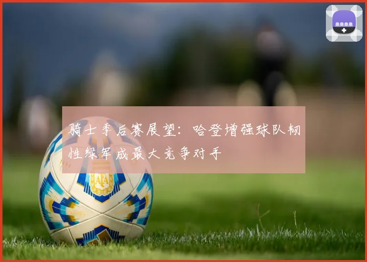 骑士季后赛展望：哈登增强球队韧性绿军成最大竞争对手