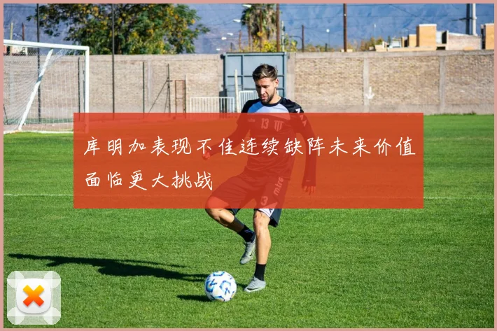 库明加表现不佳连续缺阵未来价值面临更大挑战