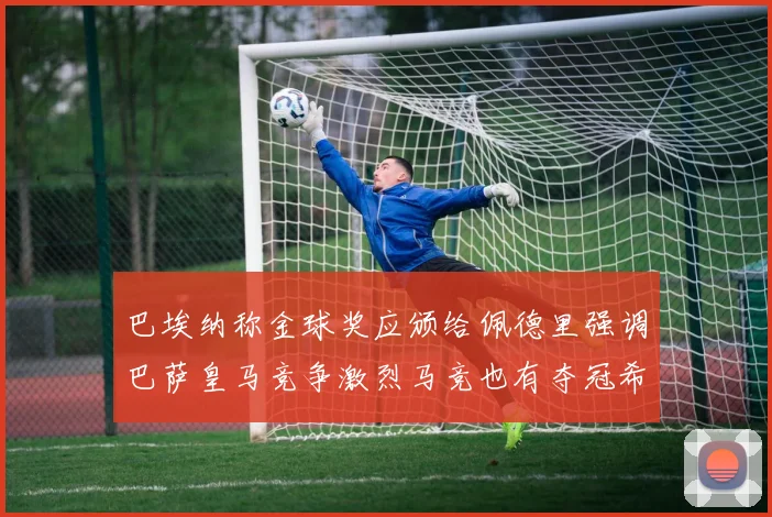巴埃纳称金球奖应颁给佩德里强调巴萨皇马竞争激烈马竞也有夺冠希望