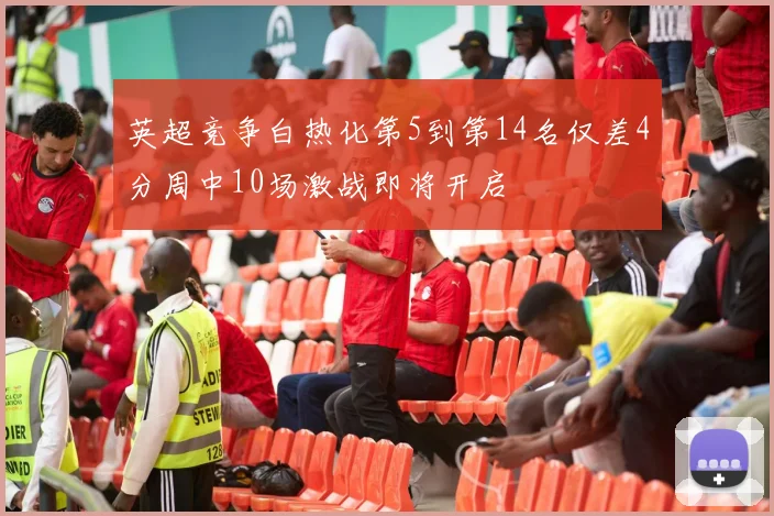 英超竞争白热化第5到第14名仅差4分周中10场激战即将开启