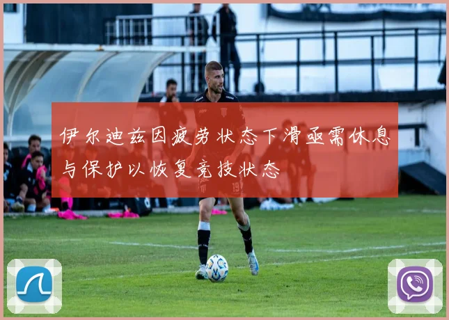 伊尔迪兹因疲劳状态下滑亟需休息与保护以恢复竞技状态